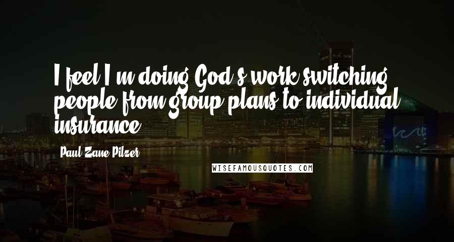 Paul Zane Pilzer Quotes: I feel I'm doing God's work switching people from group plans to individual insurance.
