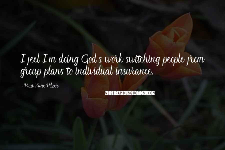 Paul Zane Pilzer Quotes: I feel I'm doing God's work switching people from group plans to individual insurance.