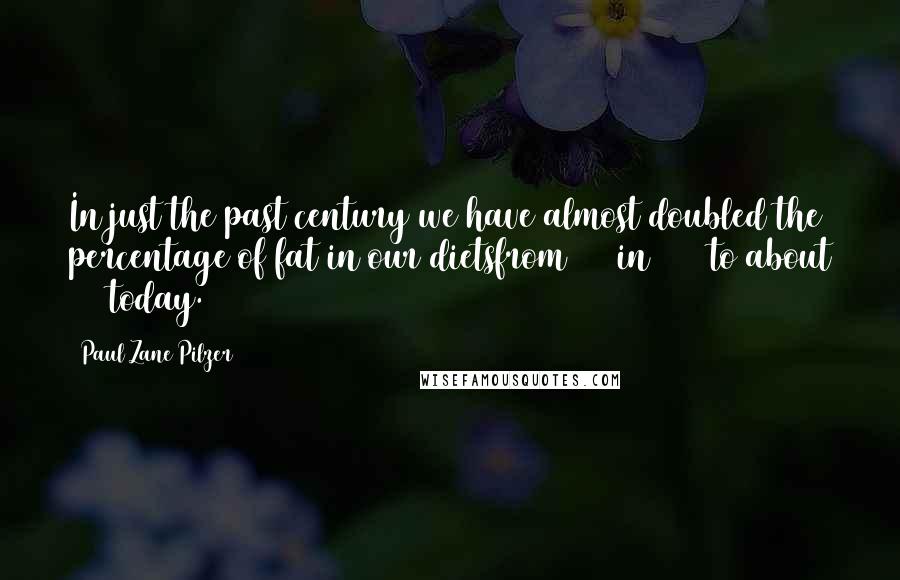 Paul Zane Pilzer Quotes: In just the past century we have almost doubled the percentage of fat in our dietsfrom 20% in 1910 to about 35% today.