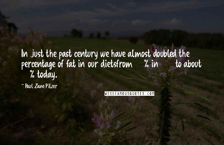 Paul Zane Pilzer Quotes: In just the past century we have almost doubled the percentage of fat in our dietsfrom 20% in 1910 to about 35% today.