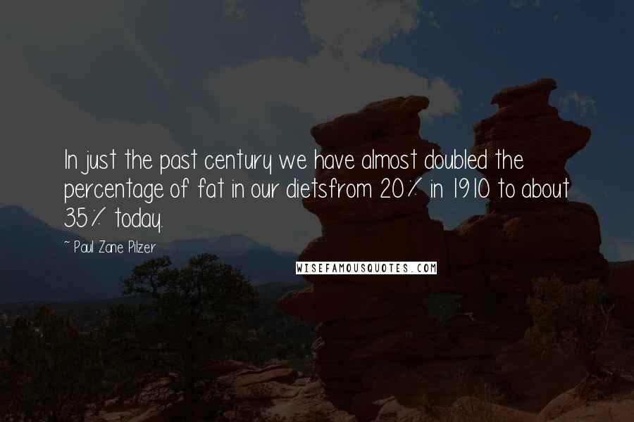 Paul Zane Pilzer Quotes: In just the past century we have almost doubled the percentage of fat in our dietsfrom 20% in 1910 to about 35% today.