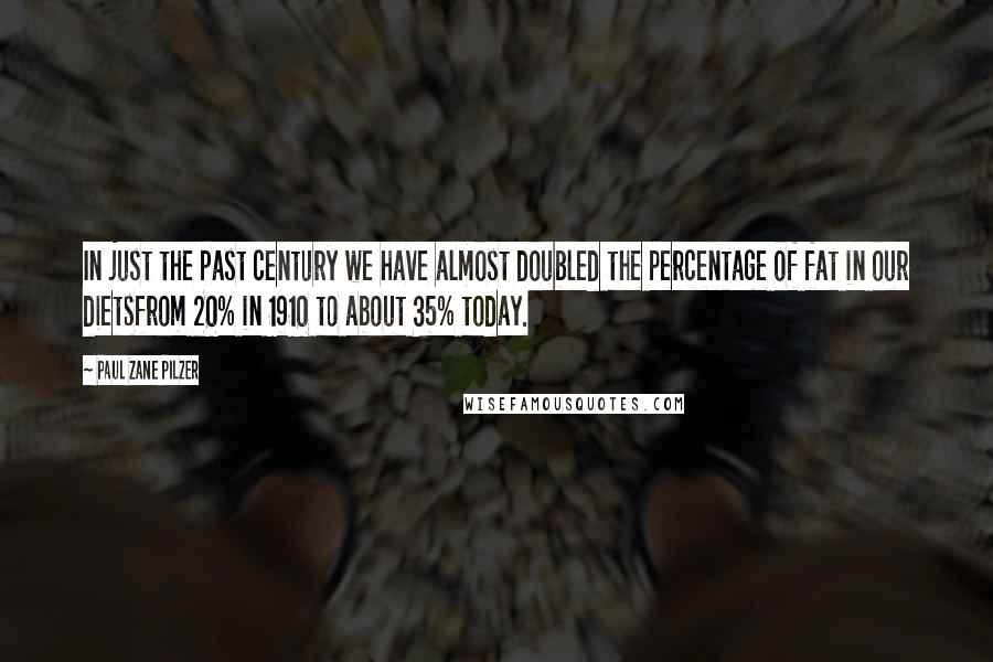 Paul Zane Pilzer Quotes: In just the past century we have almost doubled the percentage of fat in our dietsfrom 20% in 1910 to about 35% today.