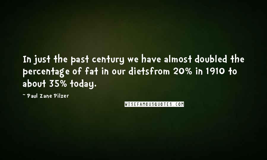 Paul Zane Pilzer Quotes: In just the past century we have almost doubled the percentage of fat in our dietsfrom 20% in 1910 to about 35% today.