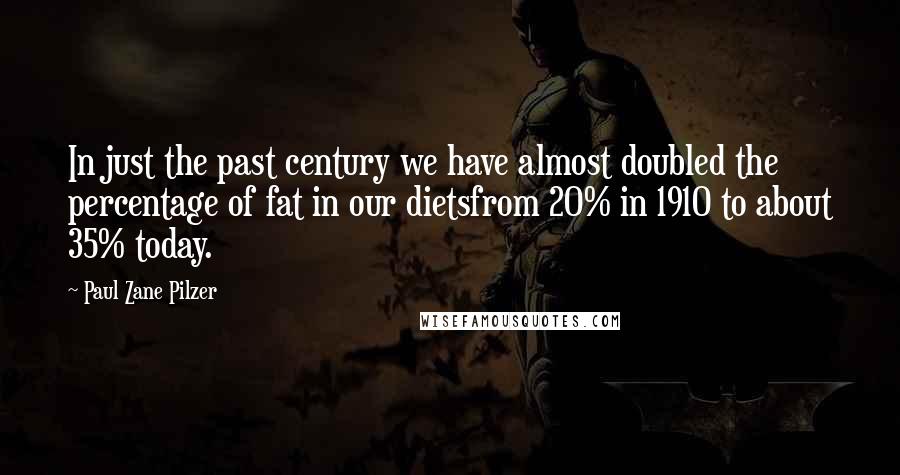 Paul Zane Pilzer Quotes: In just the past century we have almost doubled the percentage of fat in our dietsfrom 20% in 1910 to about 35% today.