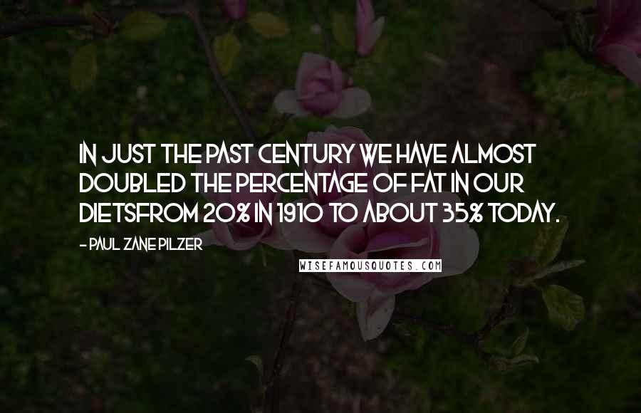Paul Zane Pilzer Quotes: In just the past century we have almost doubled the percentage of fat in our dietsfrom 20% in 1910 to about 35% today.