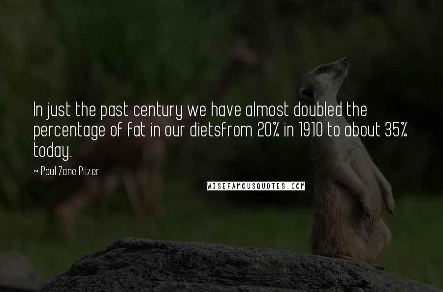 Paul Zane Pilzer Quotes: In just the past century we have almost doubled the percentage of fat in our dietsfrom 20% in 1910 to about 35% today.