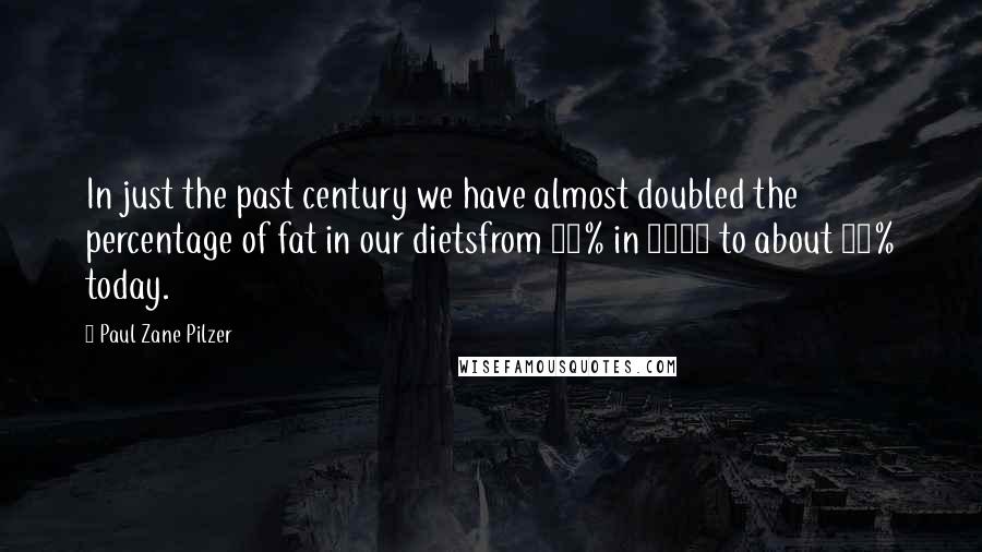 Paul Zane Pilzer Quotes: In just the past century we have almost doubled the percentage of fat in our dietsfrom 20% in 1910 to about 35% today.