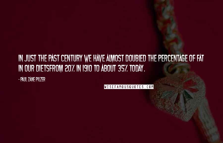 Paul Zane Pilzer Quotes: In just the past century we have almost doubled the percentage of fat in our dietsfrom 20% in 1910 to about 35% today.