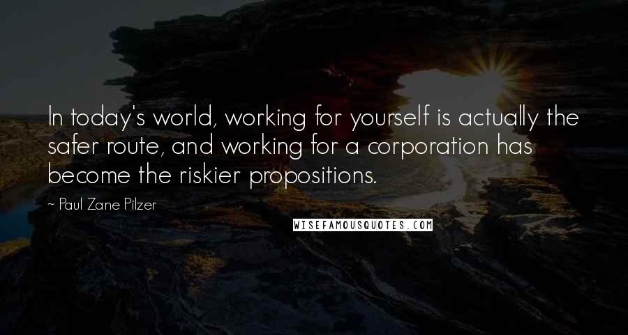 Paul Zane Pilzer Quotes: In today's world, working for yourself is actually the safer route, and working for a corporation has become the riskier propositions.