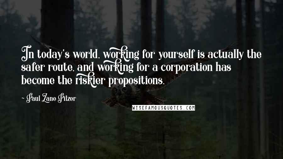 Paul Zane Pilzer Quotes: In today's world, working for yourself is actually the safer route, and working for a corporation has become the riskier propositions.