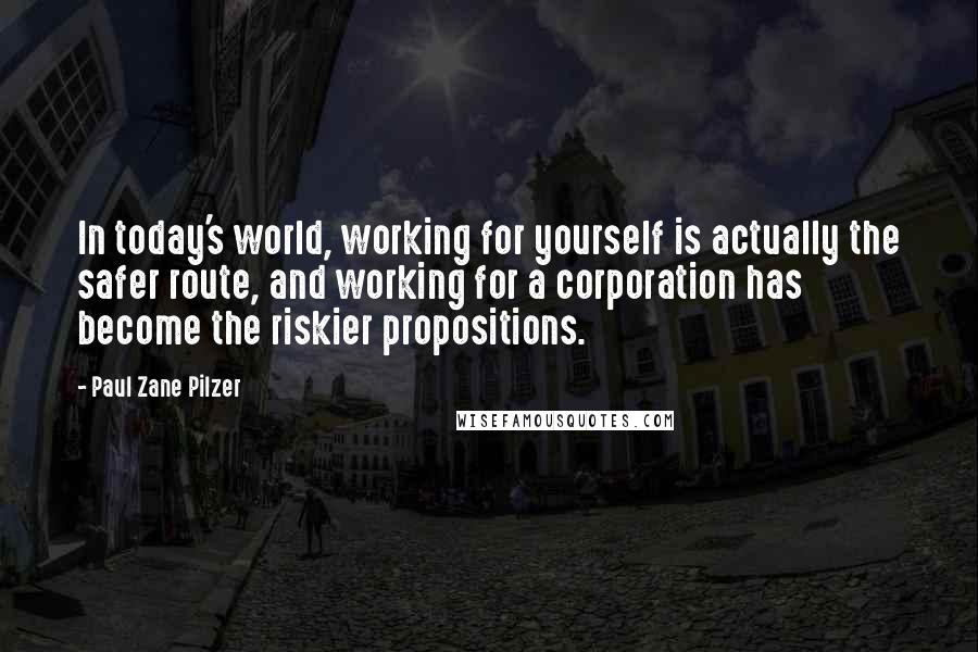 Paul Zane Pilzer Quotes: In today's world, working for yourself is actually the safer route, and working for a corporation has become the riskier propositions.