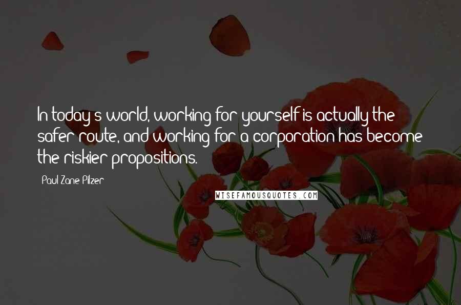 Paul Zane Pilzer Quotes: In today's world, working for yourself is actually the safer route, and working for a corporation has become the riskier propositions.