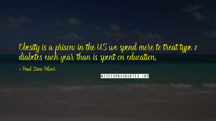 Paul Zane Pilzer Quotes: Obesity is a prison; in the US we spend more to treat type 2 diabetes each year than is spent on education.