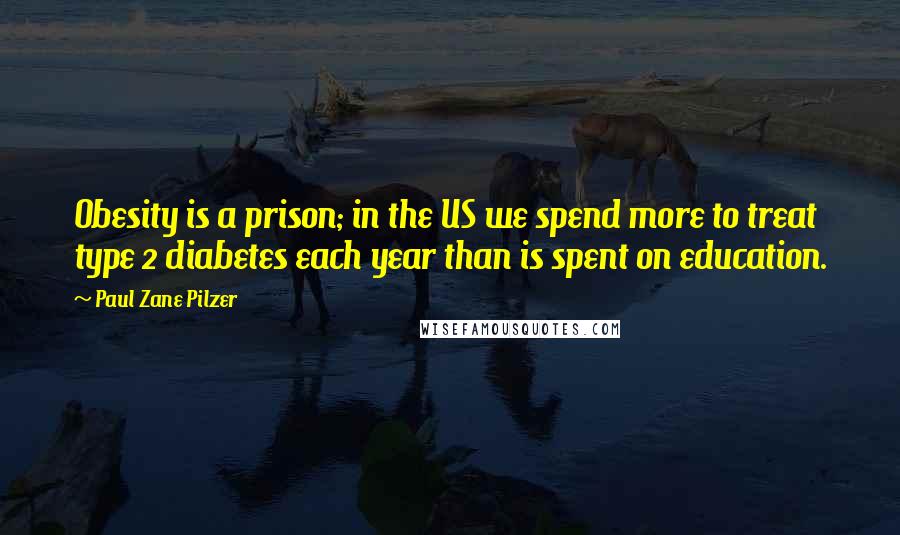 Paul Zane Pilzer Quotes: Obesity is a prison; in the US we spend more to treat type 2 diabetes each year than is spent on education.