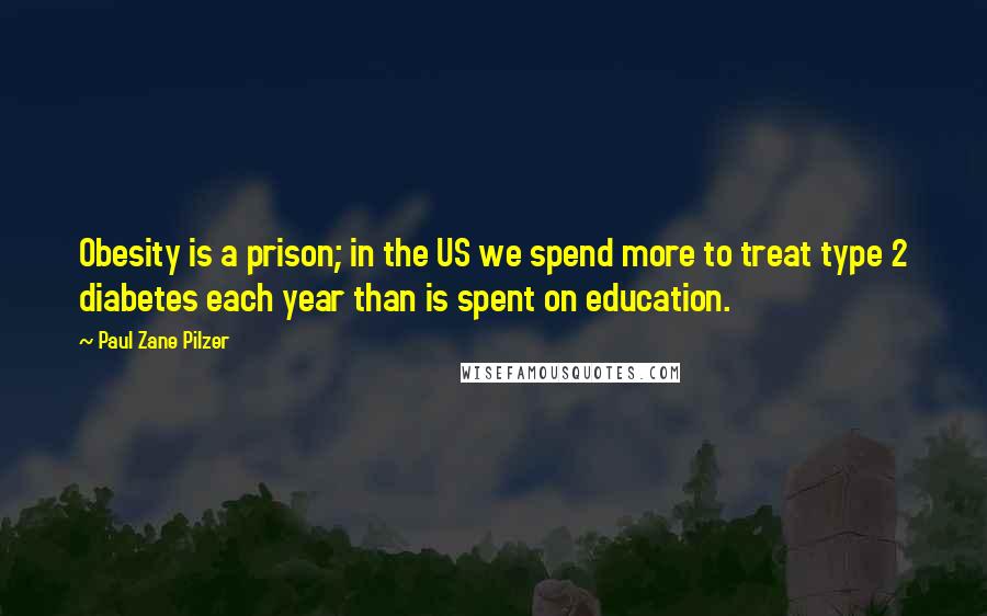 Paul Zane Pilzer Quotes: Obesity is a prison; in the US we spend more to treat type 2 diabetes each year than is spent on education.