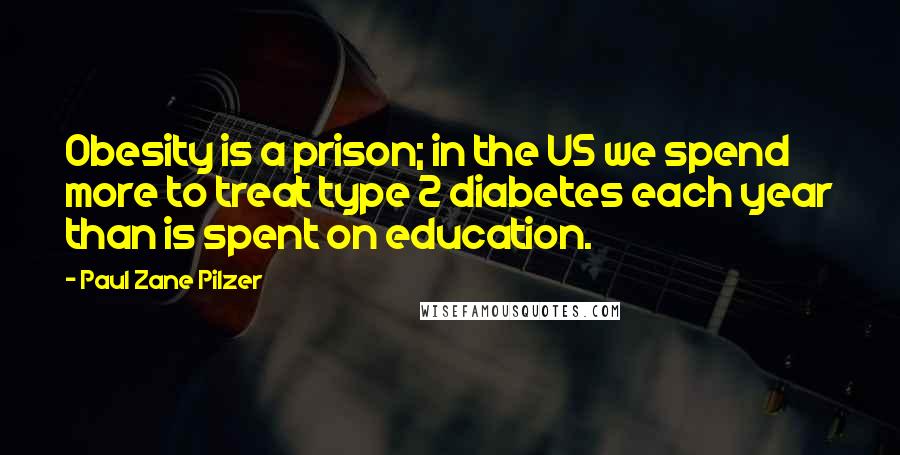 Paul Zane Pilzer Quotes: Obesity is a prison; in the US we spend more to treat type 2 diabetes each year than is spent on education.