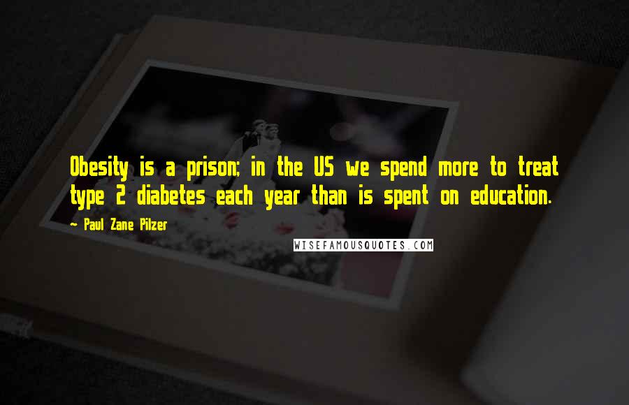 Paul Zane Pilzer Quotes: Obesity is a prison; in the US we spend more to treat type 2 diabetes each year than is spent on education.