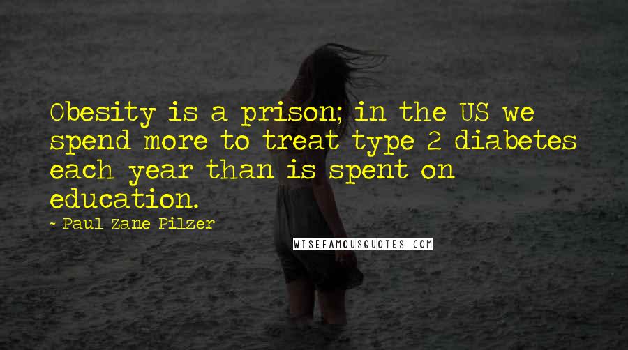 Paul Zane Pilzer Quotes: Obesity is a prison; in the US we spend more to treat type 2 diabetes each year than is spent on education.