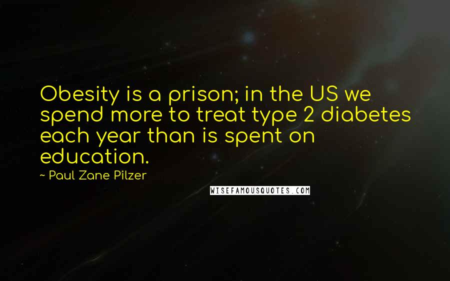 Paul Zane Pilzer Quotes: Obesity is a prison; in the US we spend more to treat type 2 diabetes each year than is spent on education.