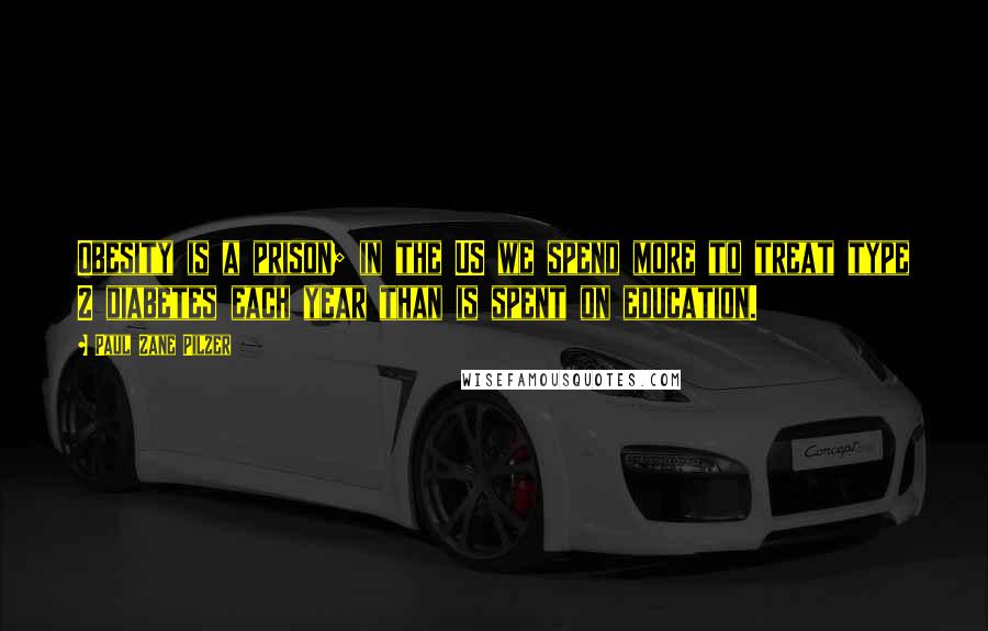 Paul Zane Pilzer Quotes: Obesity is a prison; in the US we spend more to treat type 2 diabetes each year than is spent on education.