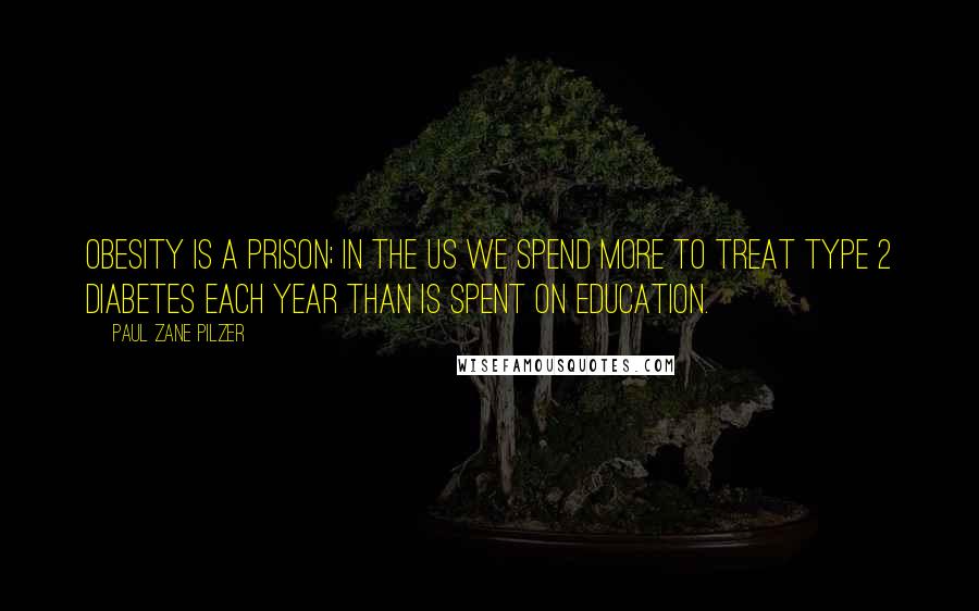 Paul Zane Pilzer Quotes: Obesity is a prison; in the US we spend more to treat type 2 diabetes each year than is spent on education.