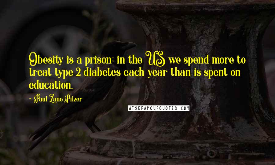 Paul Zane Pilzer Quotes: Obesity is a prison; in the US we spend more to treat type 2 diabetes each year than is spent on education.