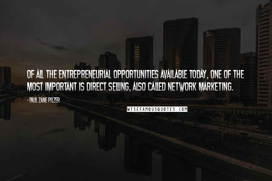 Paul Zane Pilzer Quotes: Of all the entrepreneurial opportunities available today, one of the most important is direct selling, also called network marketing.