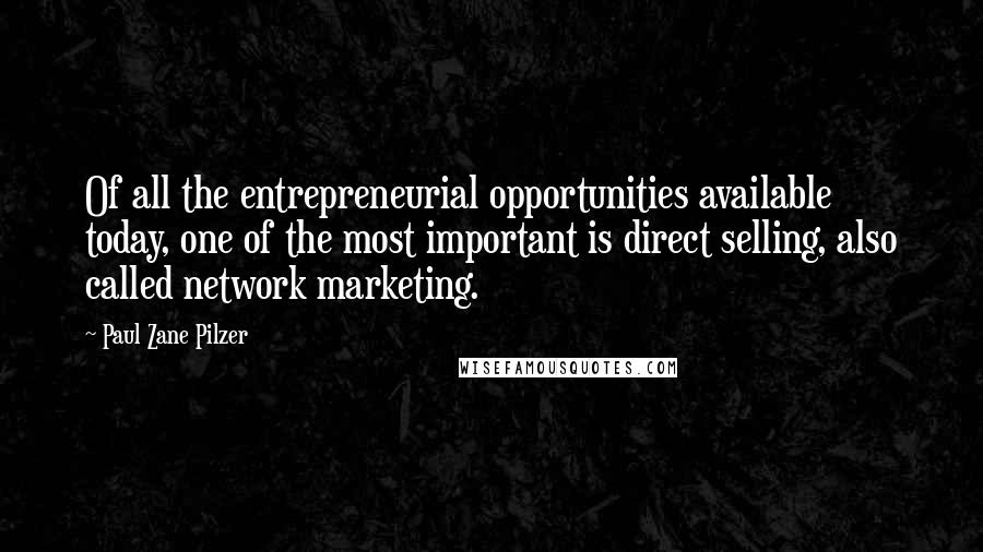 Paul Zane Pilzer Quotes: Of all the entrepreneurial opportunities available today, one of the most important is direct selling, also called network marketing.