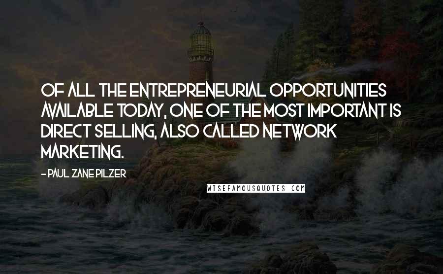 Paul Zane Pilzer Quotes: Of all the entrepreneurial opportunities available today, one of the most important is direct selling, also called network marketing.