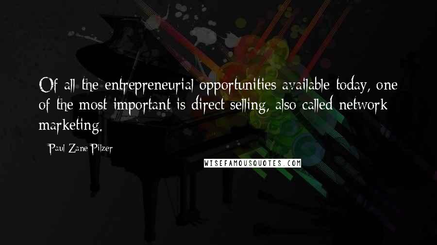 Paul Zane Pilzer Quotes: Of all the entrepreneurial opportunities available today, one of the most important is direct selling, also called network marketing.