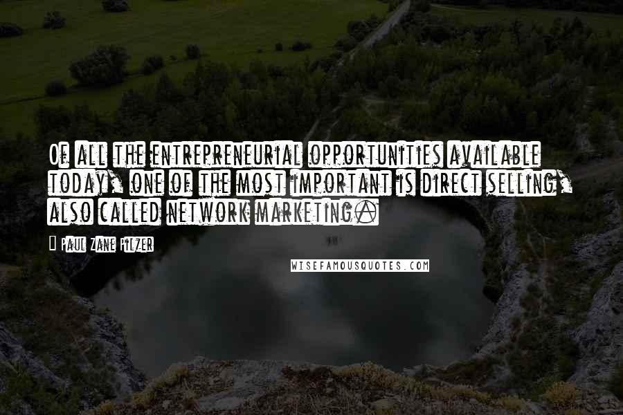 Paul Zane Pilzer Quotes: Of all the entrepreneurial opportunities available today, one of the most important is direct selling, also called network marketing.