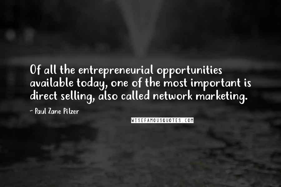 Paul Zane Pilzer Quotes: Of all the entrepreneurial opportunities available today, one of the most important is direct selling, also called network marketing.