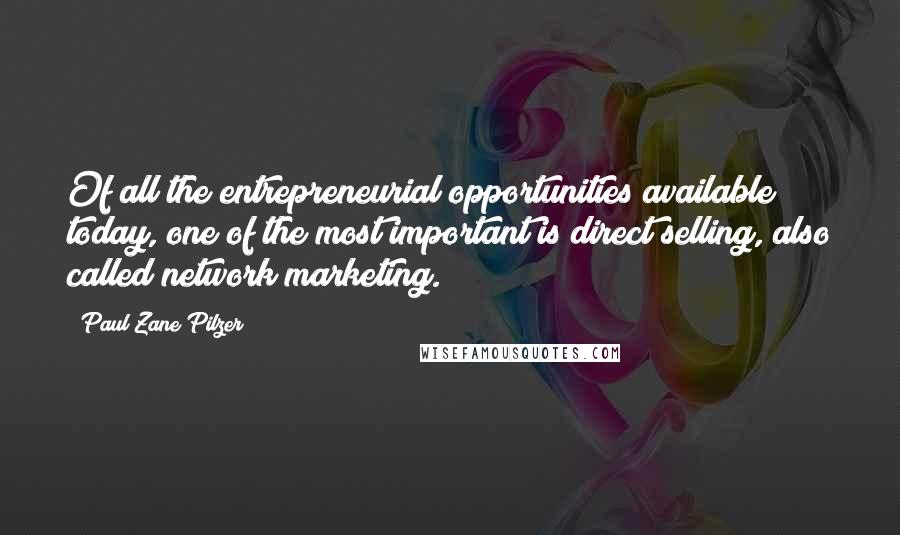 Paul Zane Pilzer Quotes: Of all the entrepreneurial opportunities available today, one of the most important is direct selling, also called network marketing.