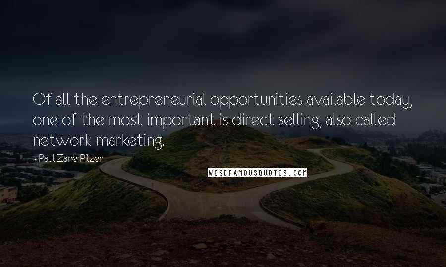 Paul Zane Pilzer Quotes: Of all the entrepreneurial opportunities available today, one of the most important is direct selling, also called network marketing.