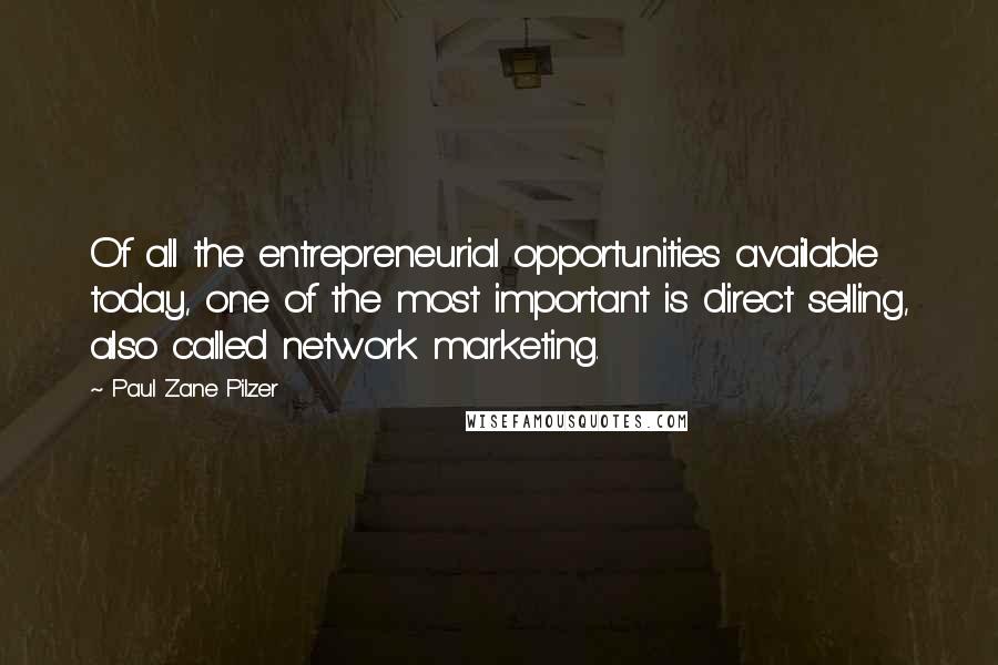 Paul Zane Pilzer Quotes: Of all the entrepreneurial opportunities available today, one of the most important is direct selling, also called network marketing.