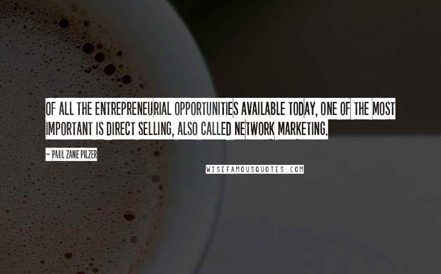 Paul Zane Pilzer Quotes: Of all the entrepreneurial opportunities available today, one of the most important is direct selling, also called network marketing.