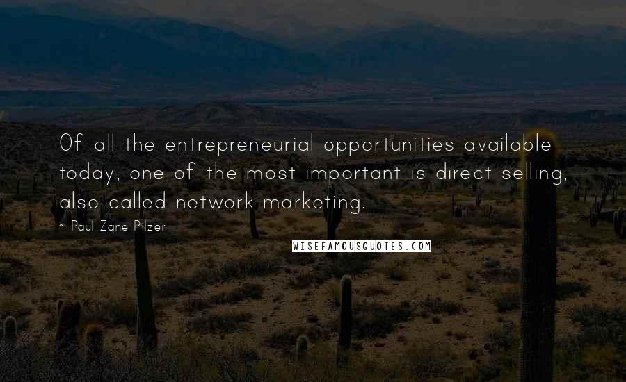 Paul Zane Pilzer Quotes: Of all the entrepreneurial opportunities available today, one of the most important is direct selling, also called network marketing.