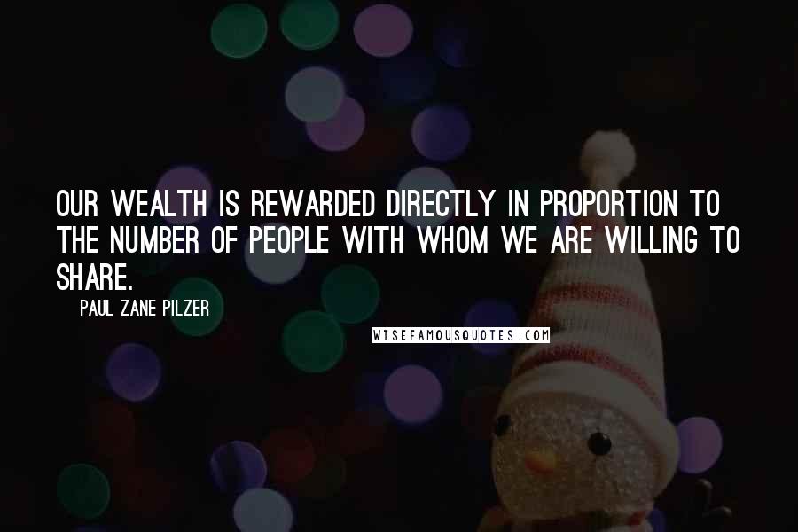 Paul Zane Pilzer Quotes: Our wealth is rewarded directly in proportion to the number of people with whom we are willing to share.