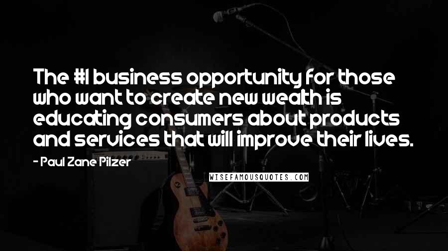 Paul Zane Pilzer Quotes: The #1 business opportunity for those who want to create new wealth is educating consumers about products and services that will improve their lives.