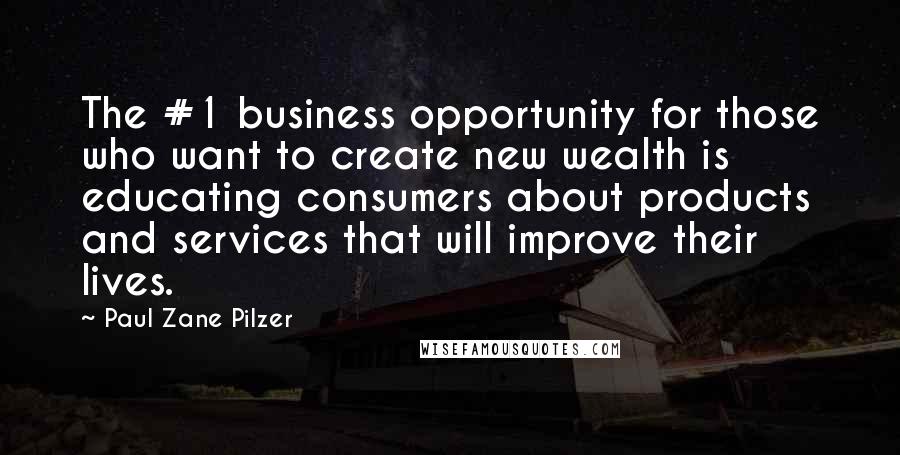 Paul Zane Pilzer Quotes: The #1 business opportunity for those who want to create new wealth is educating consumers about products and services that will improve their lives.
