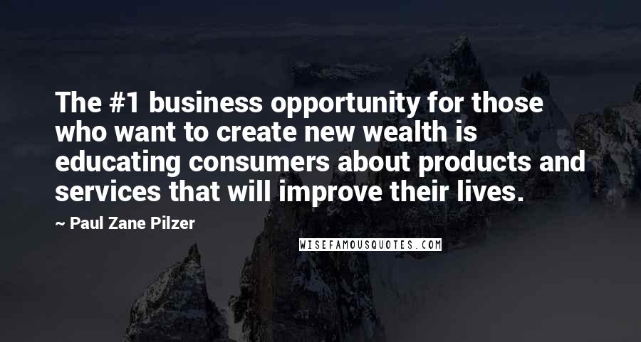 Paul Zane Pilzer Quotes: The #1 business opportunity for those who want to create new wealth is educating consumers about products and services that will improve their lives.