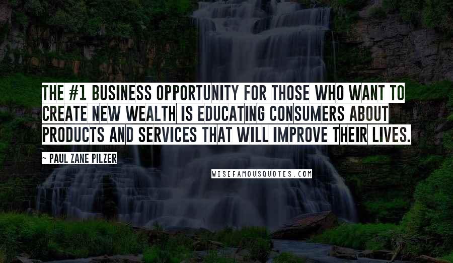 Paul Zane Pilzer Quotes: The #1 business opportunity for those who want to create new wealth is educating consumers about products and services that will improve their lives.