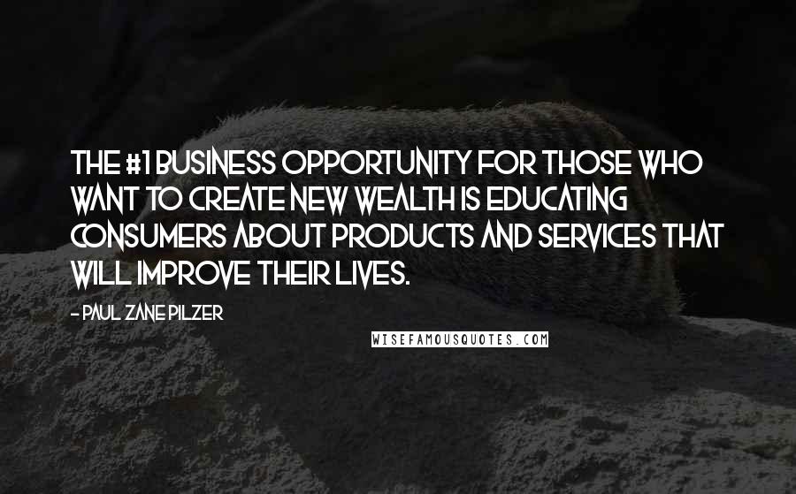 Paul Zane Pilzer Quotes: The #1 business opportunity for those who want to create new wealth is educating consumers about products and services that will improve their lives.