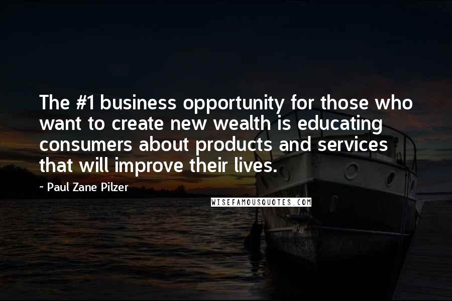 Paul Zane Pilzer Quotes: The #1 business opportunity for those who want to create new wealth is educating consumers about products and services that will improve their lives.