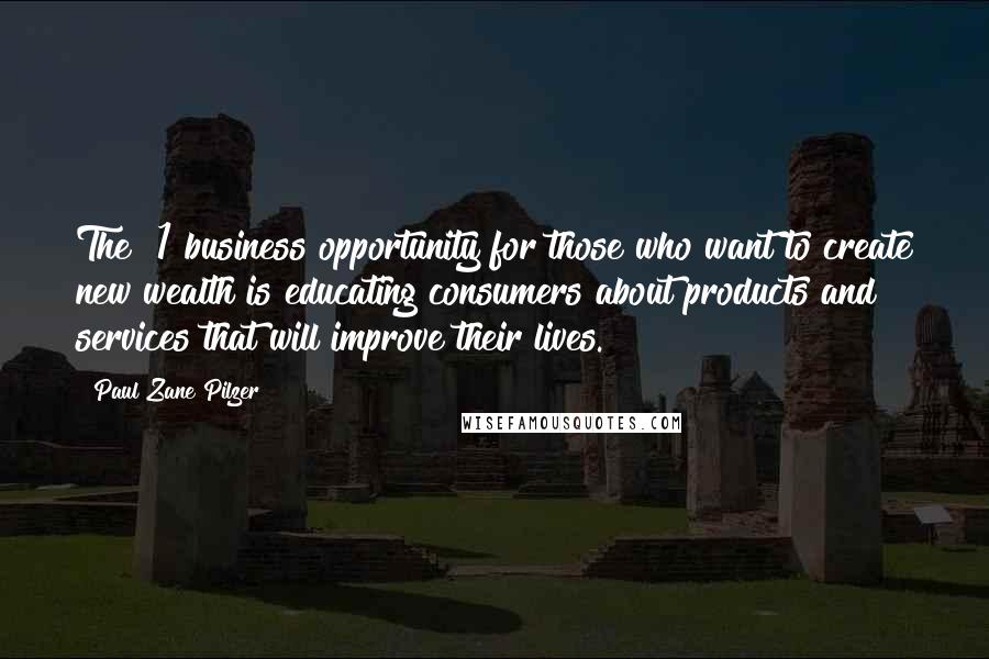 Paul Zane Pilzer Quotes: The #1 business opportunity for those who want to create new wealth is educating consumers about products and services that will improve their lives.