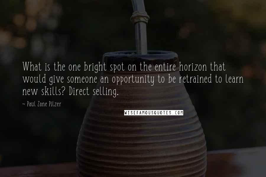 Paul Zane Pilzer Quotes: What is the one bright spot on the entire horizon that would give someone an opportunity to be retrained to learn new skills? Direct selling.