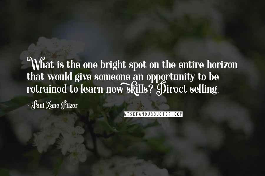 Paul Zane Pilzer Quotes: What is the one bright spot on the entire horizon that would give someone an opportunity to be retrained to learn new skills? Direct selling.