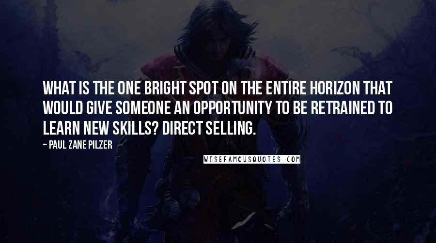 Paul Zane Pilzer Quotes: What is the one bright spot on the entire horizon that would give someone an opportunity to be retrained to learn new skills? Direct selling.