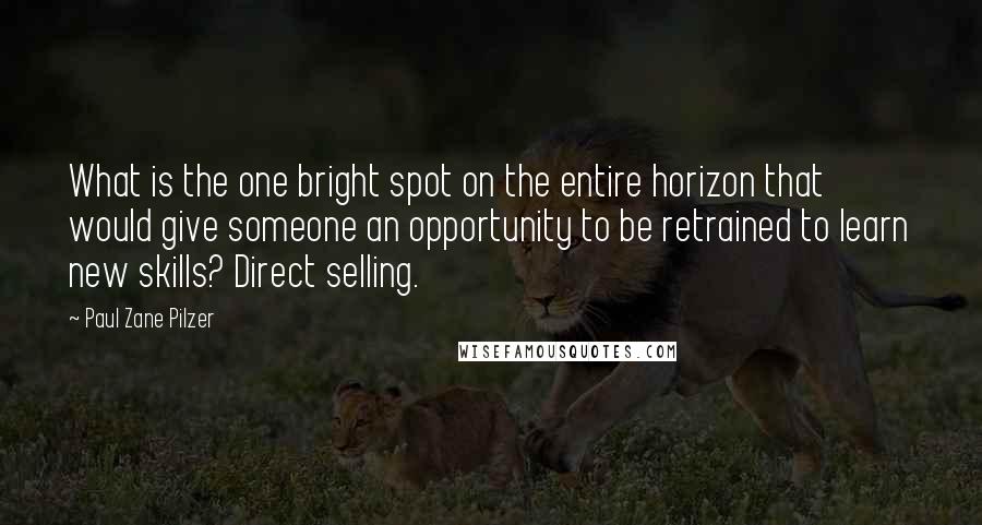 Paul Zane Pilzer Quotes: What is the one bright spot on the entire horizon that would give someone an opportunity to be retrained to learn new skills? Direct selling.