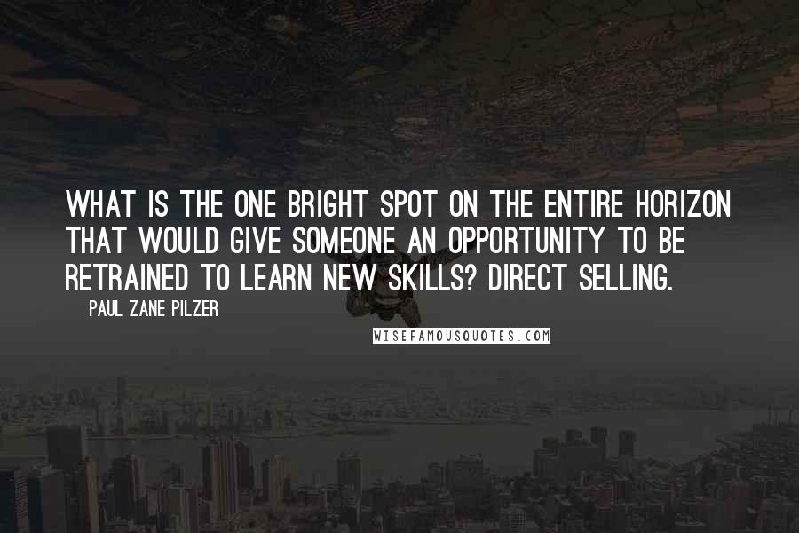 Paul Zane Pilzer Quotes: What is the one bright spot on the entire horizon that would give someone an opportunity to be retrained to learn new skills? Direct selling.